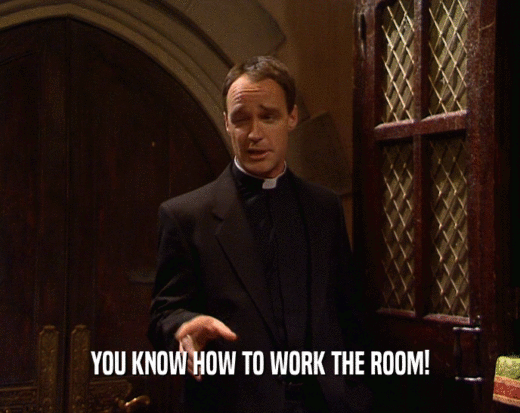 YOU KNOW HOW TO WORK THE ROOM!
  