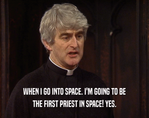 WHEN I GO INTO SPACE. I'M GOING TO BE THE FIRST PRIEST IN SPACE! YES. 
