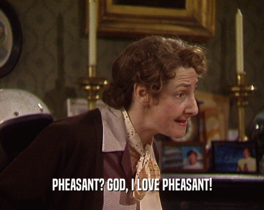 PHEASANT? GOD, I LOVE PHEASANT!  