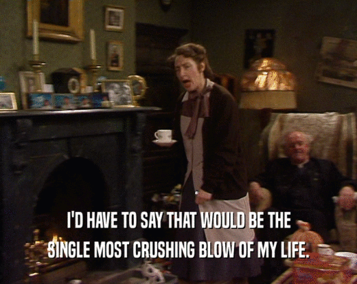 I'D HAVE TO SAY THAT WOULD BE THE SINGLE MOST CRUSHING BLOW OF MY LIFE. 
