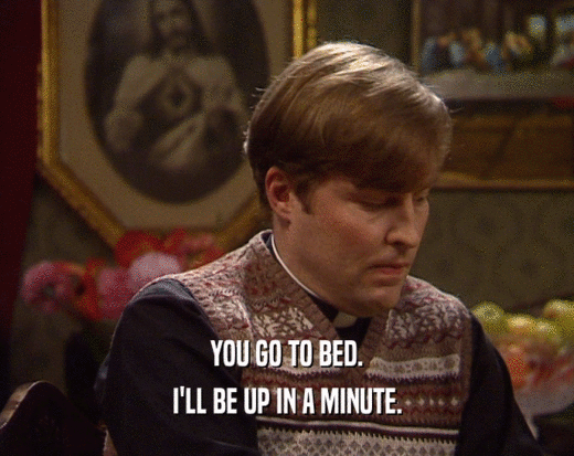 YOU GO TO BED. I'LL BE UP IN A MINUTE. 