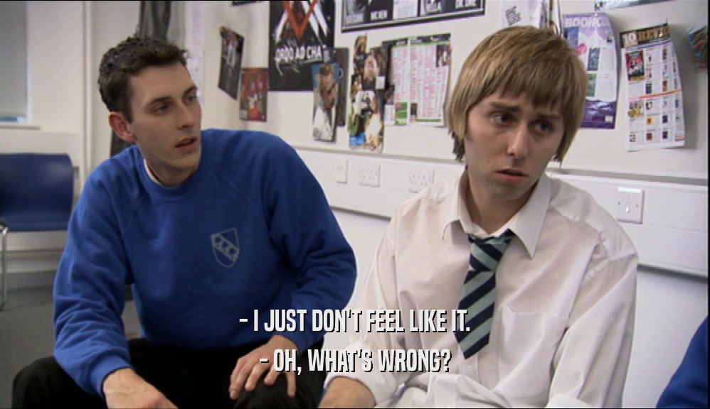 - I JUST DON'T FEEL LIKE IT. - OH, WHAT'S WRONG? 