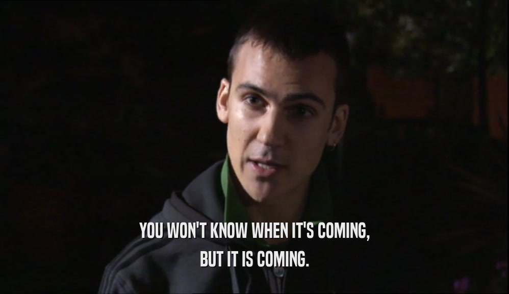 YOU WON'T KNOW WHEN IT'S COMING, BUT IT IS COMING. 