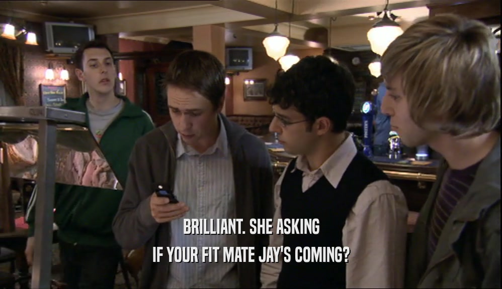 BRILLIANT. SHE ASKING IF YOUR FIT MATE JAY'S COMING? 