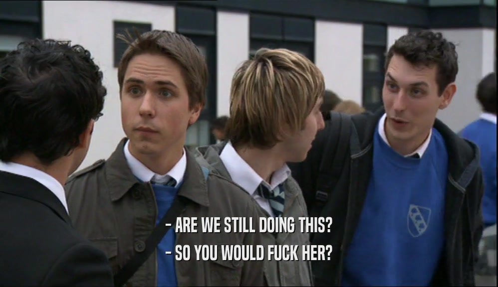 - ARE WE STILL DOING THIS? - SO YOU WOULD FUCK HER? 