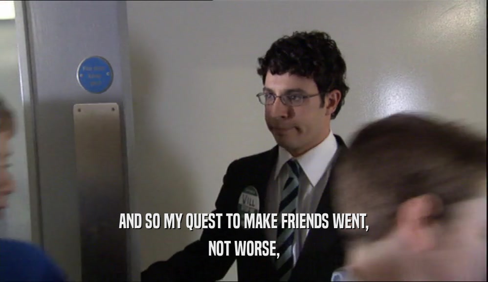 AND SO MY QUEST TO MAKE FRIENDS WENT, NOT WORSE, 