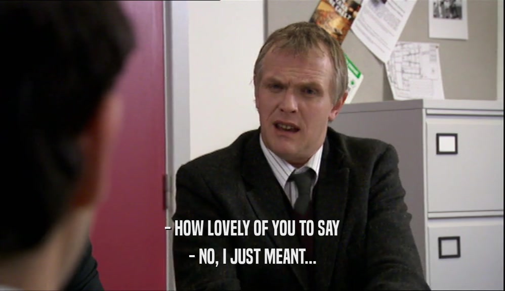 - HOW LOVELY OF YOU TO SAY - NO, I JUST MEANT... 