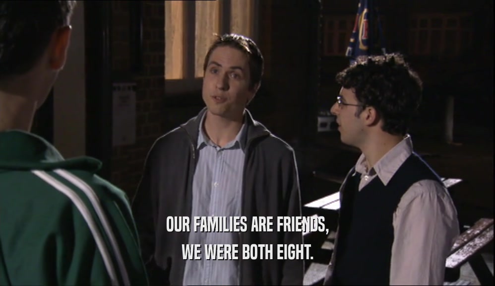 OUR FAMILIES ARE FRIENDS, WE WERE BOTH EIGHT. 