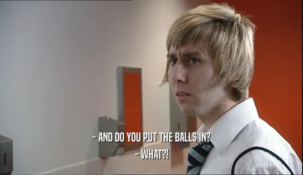 - AND DO YOU PUT THE BALLS IN?
 - WHAT?!
 