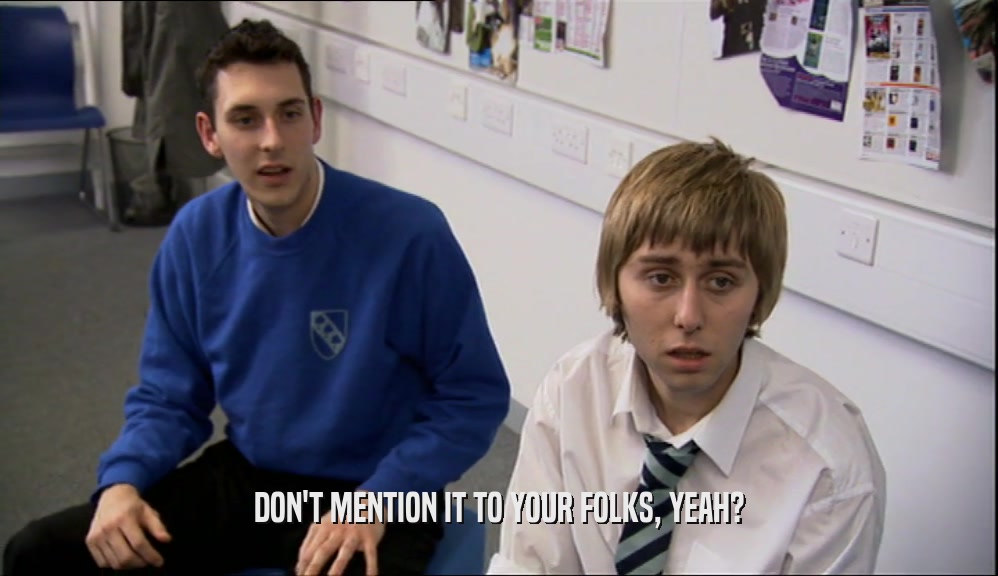 DON'T MENTION IT TO YOUR FOLKS, YEAH?  
