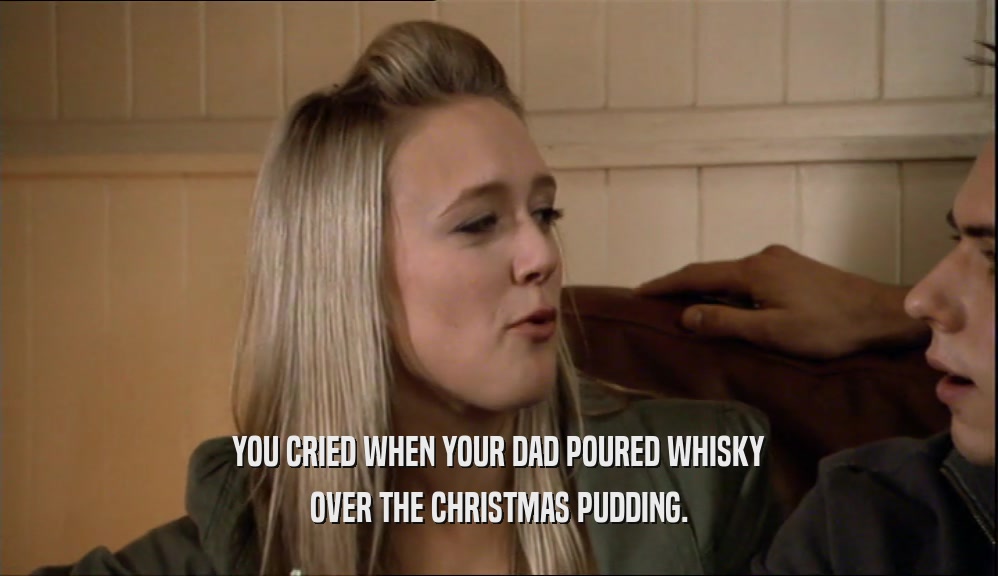 YOU CRIED WHEN YOUR DAD POURED WHISKY OVER THE CHRISTMAS PUDDING. 