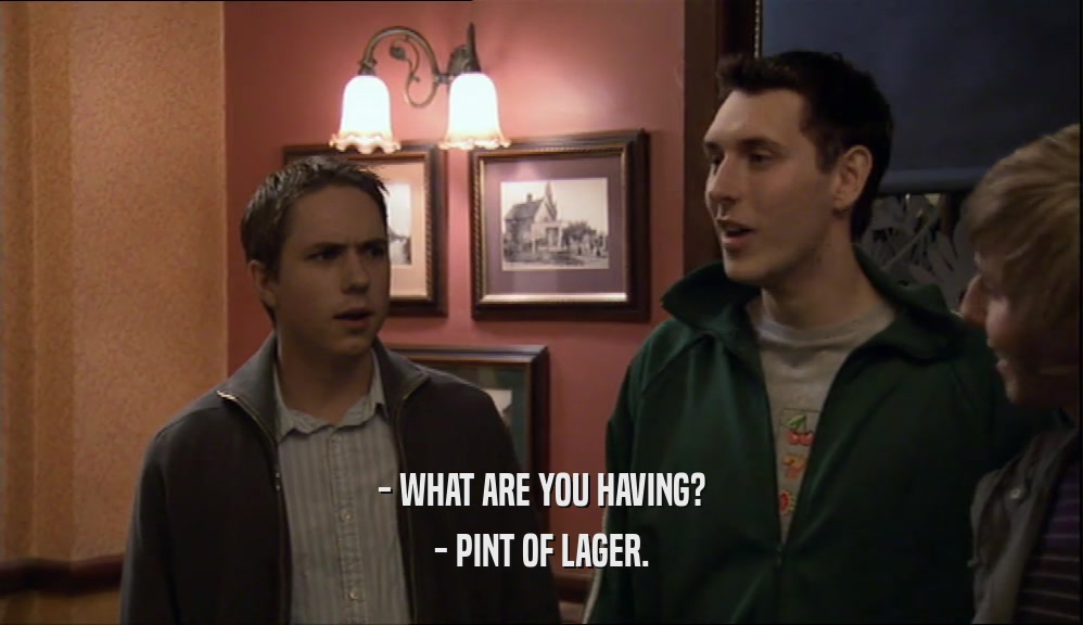 - WHAT ARE YOU HAVING?
 - PINT OF LAGER.
 