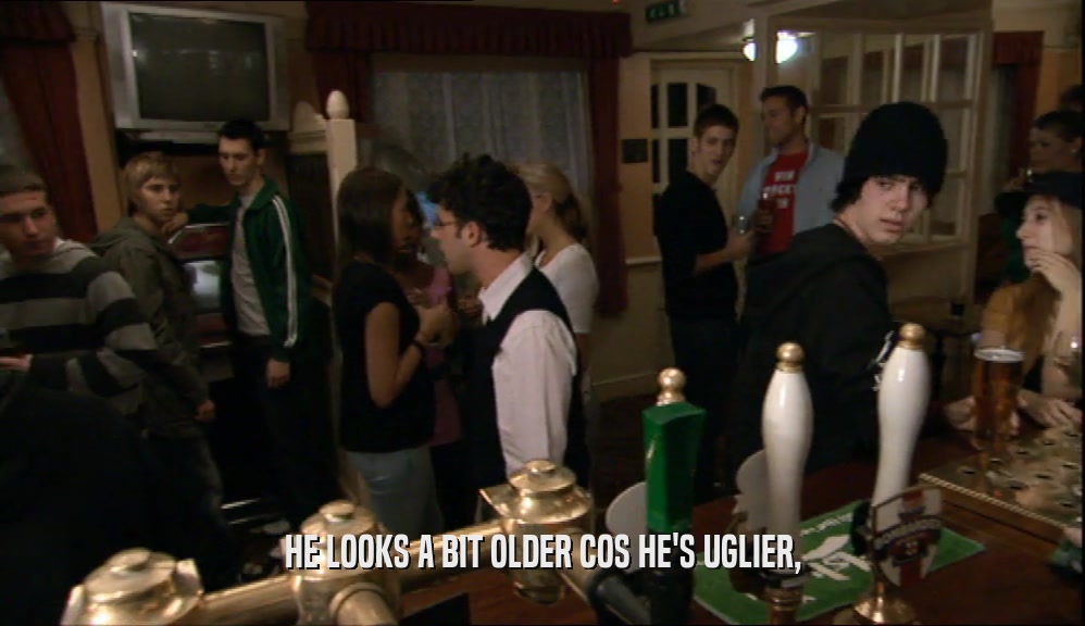 HE LOOKS A BIT OLDER COS HE'S UGLIER,  