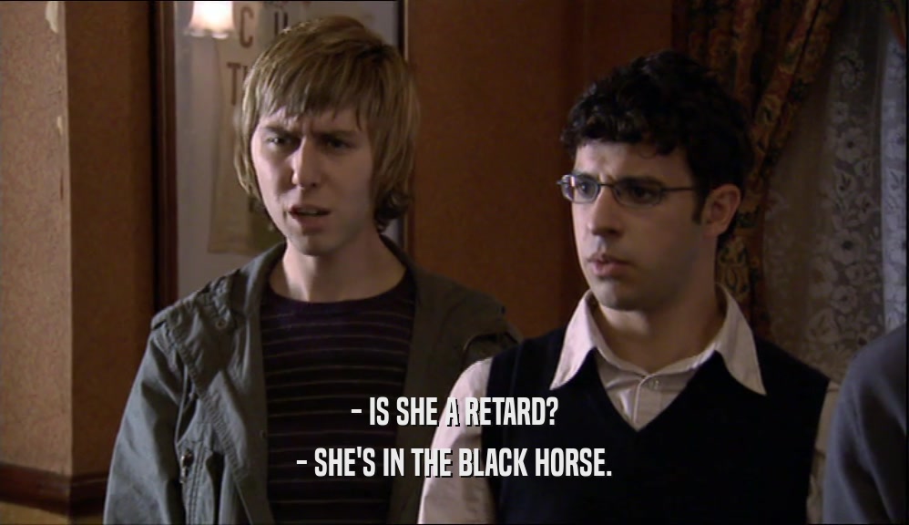 - IS SHE A RETARD? - SHE'S IN THE BLACK HORSE. 