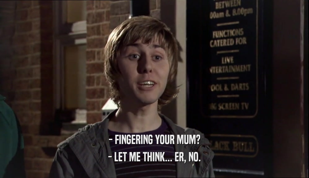 - FINGERING YOUR MUM? - LET ME THINK... ER, NO. 