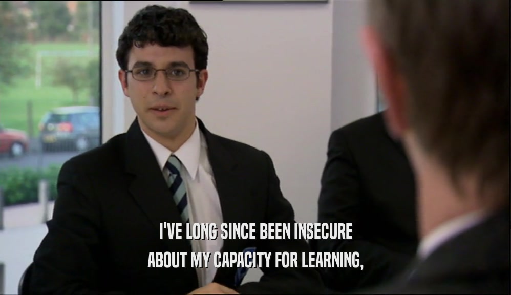 I'VE LONG SINCE BEEN INSECURE
 ABOUT MY CAPACITY FOR LEARNING,
 