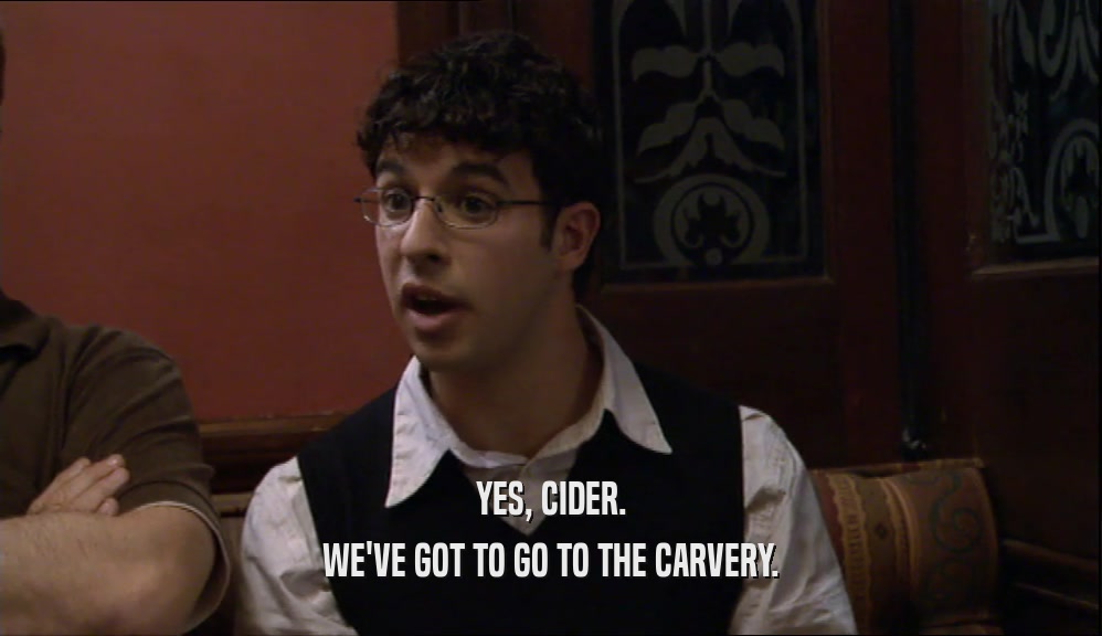 YES, CIDER.
 WE'VE GOT TO GO TO THE CARVERY.
 