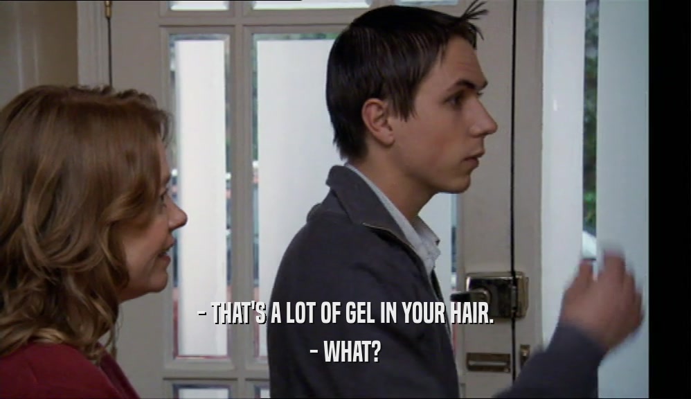 - THAT'S A LOT OF GEL IN YOUR HAIR.
 - WHAT?
 