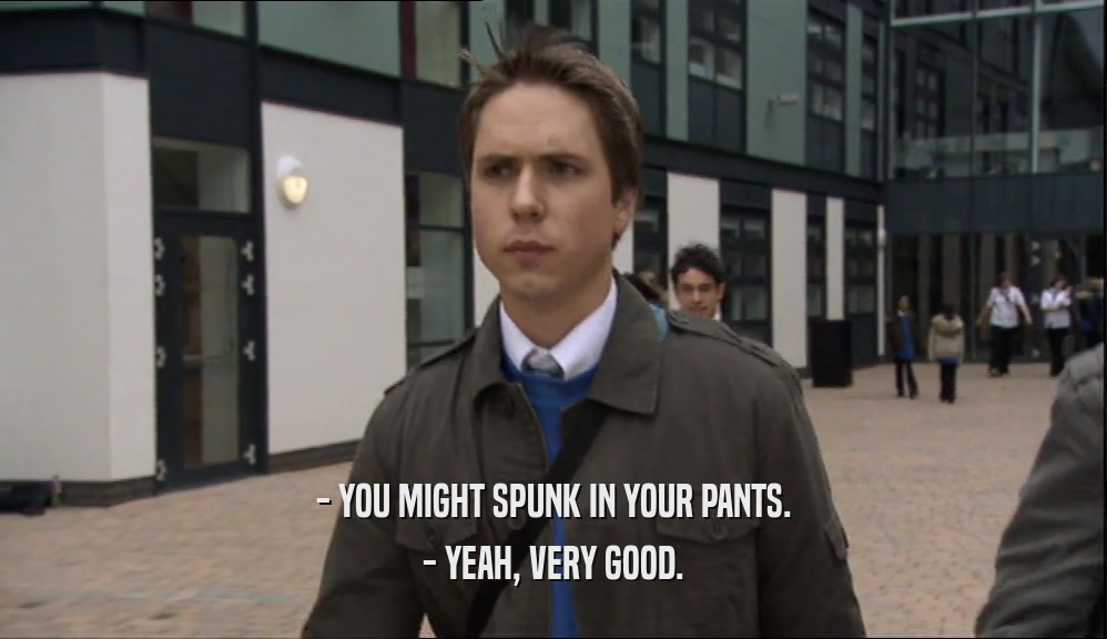 - YOU MIGHT SPUNK IN YOUR PANTS. - YEAH, VERY GOOD. 
