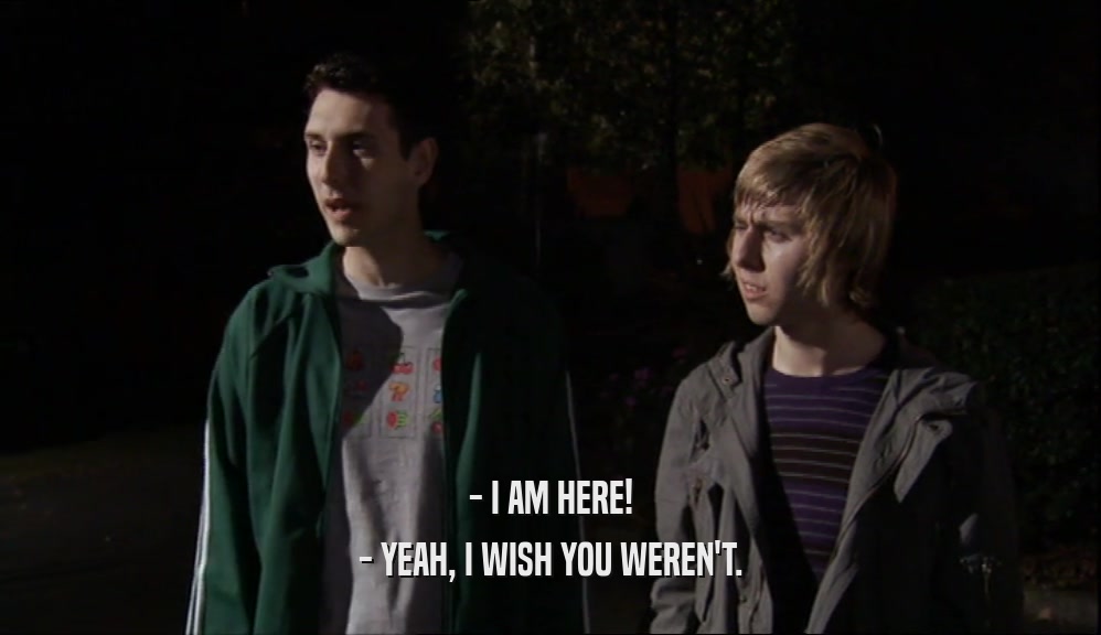 - I AM HERE! - YEAH, I WISH YOU WEREN'T. 