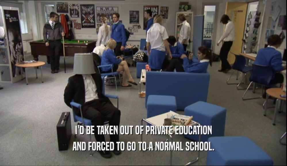 I'D BE TAKEN OUT OF PRIVATE EDUCATION
 AND FORCED TO GO TO A NORMAL SCHOOL.
 