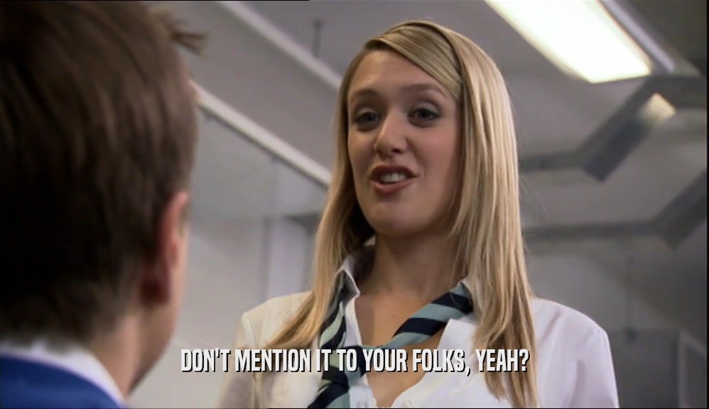 DON'T MENTION IT TO YOUR FOLKS, YEAH?  