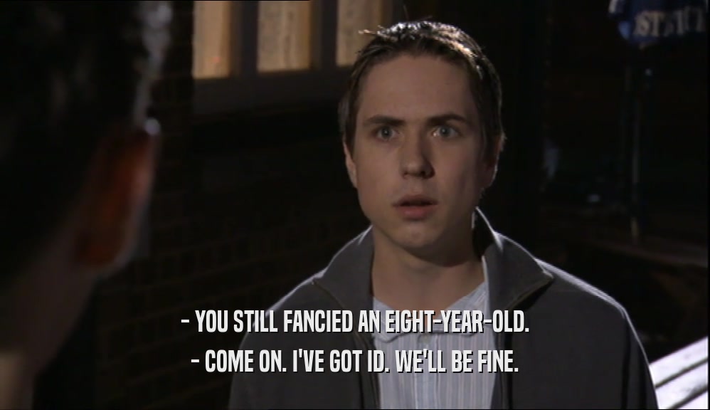 - YOU STILL FANCIED AN EIGHT-YEAR-OLD. - COME ON. I'VE GOT ID. WE'LL BE FINE. 