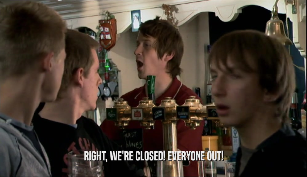 RIGHT, WE'RE CLOSED! EVERYONE OUT!  