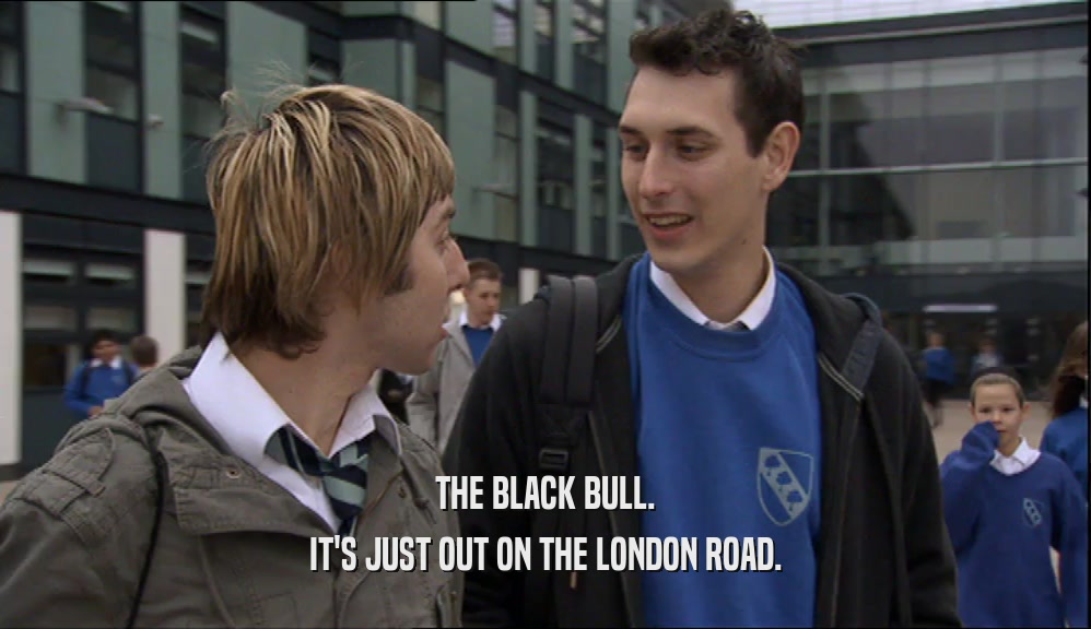 THE BLACK BULL.
 IT'S JUST OUT ON THE LONDON ROAD.
 