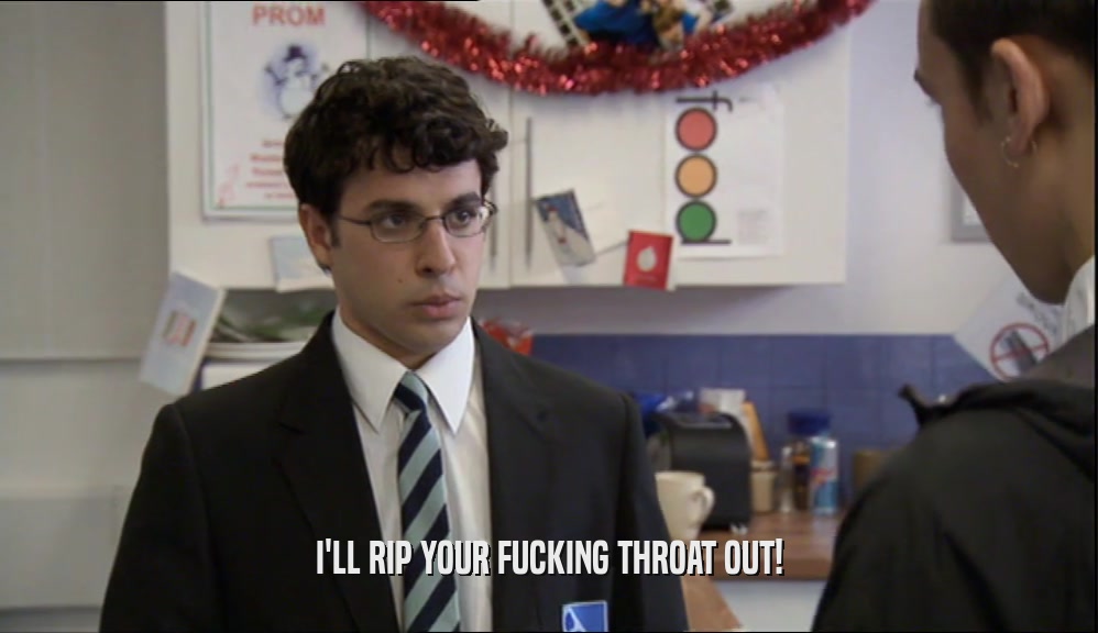 I'LL RIP YOUR FUCKING THROAT OUT!  
