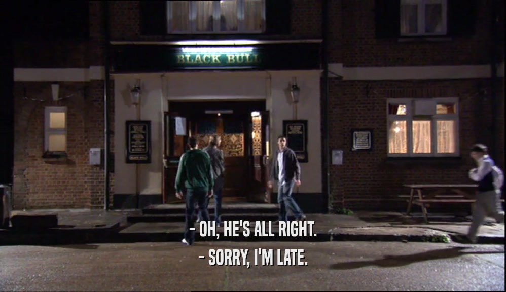 - OH, HE'S ALL RIGHT. - SORRY, I'M LATE. 