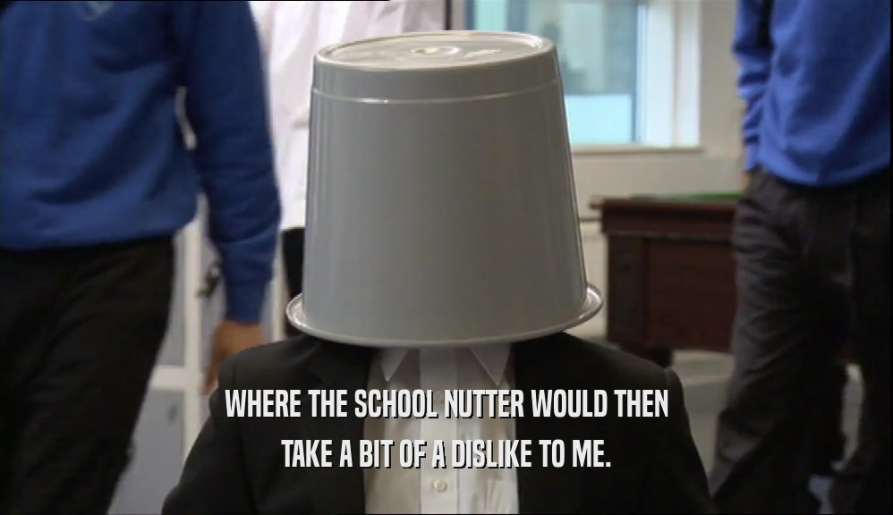 WHERE THE SCHOOL NUTTER WOULD THEN TAKE A BIT OF A DISLIKE TO ME. 