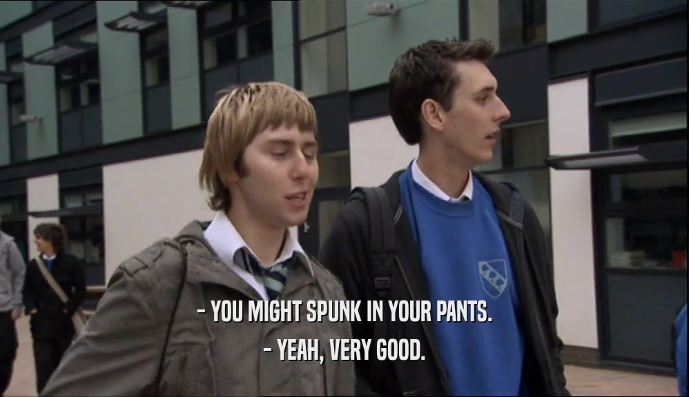 - YOU MIGHT SPUNK IN YOUR PANTS.
 - YEAH, VERY GOOD.
 