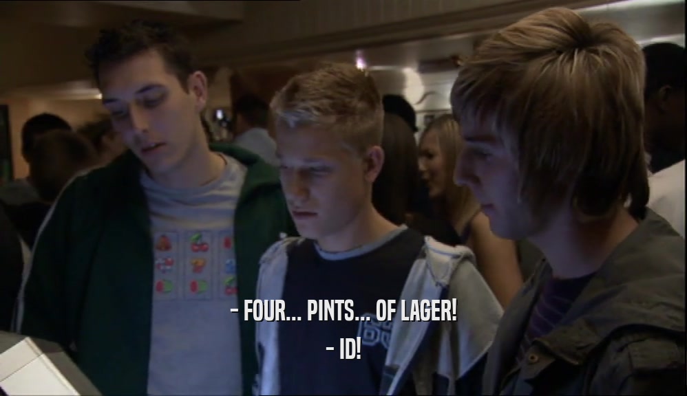 - FOUR... PINTS... OF LAGER!
 - ID!
 