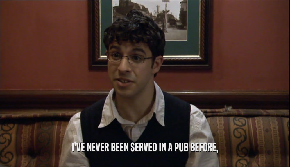 I'VE NEVER BEEN SERVED IN A PUB BEFORE,  