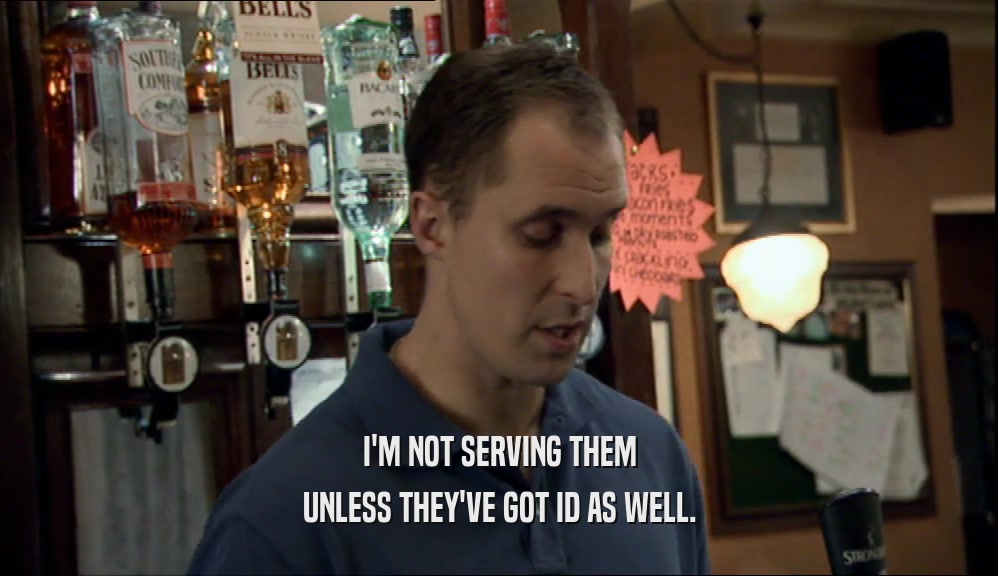 I'M NOT SERVING THEM UNLESS THEY'VE GOT ID AS WELL. 