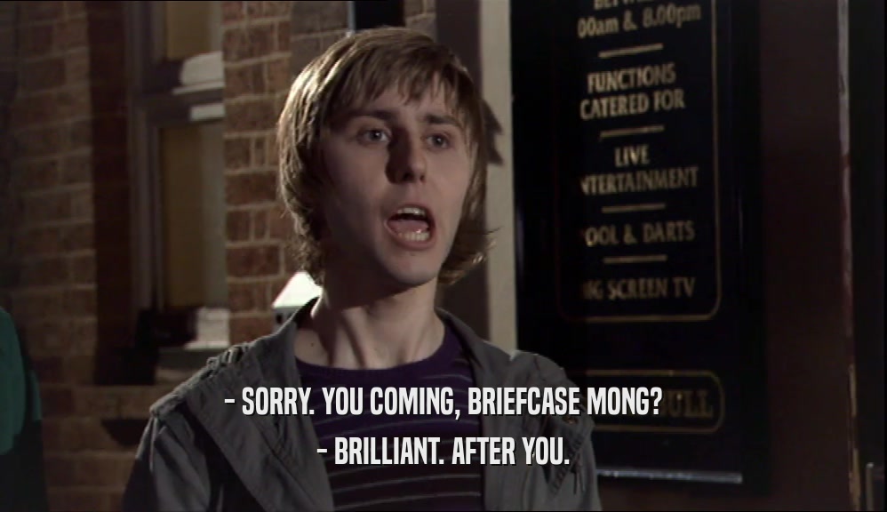 - SORRY. YOU COMING, BRIEFCASE MONG? - BRILLIANT. AFTER YOU. 