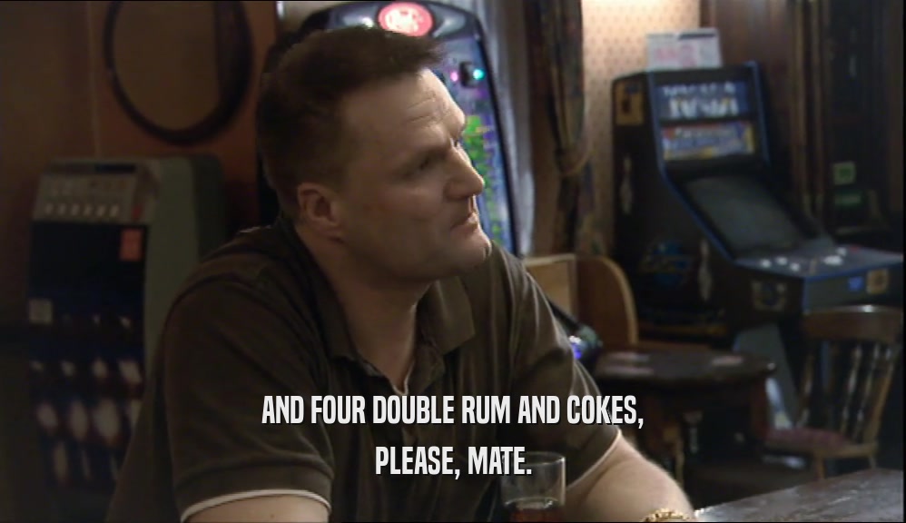 AND FOUR DOUBLE RUM AND COKES, PLEASE, MATE. 