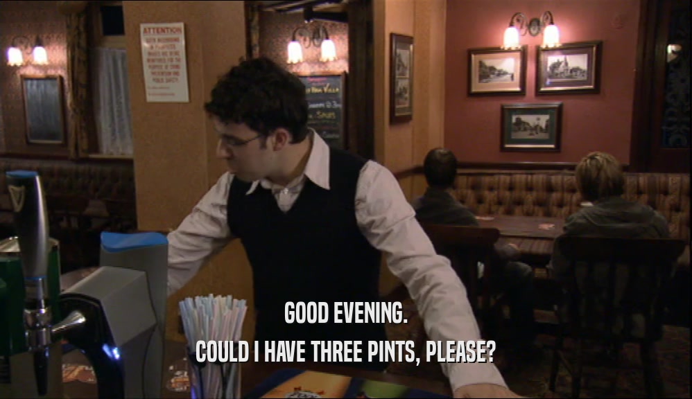 GOOD EVENING. COULD I HAVE THREE PINTS, PLEASE? 