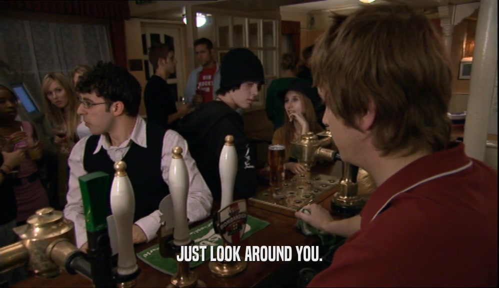 JUST LOOK AROUND YOU.  