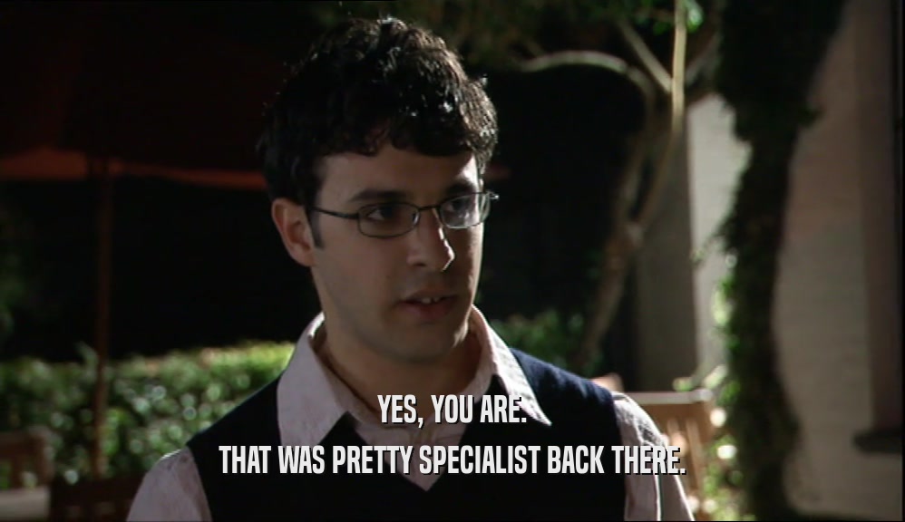 YES, YOU ARE.
 THAT WAS PRETTY SPECIALIST BACK THERE.
 