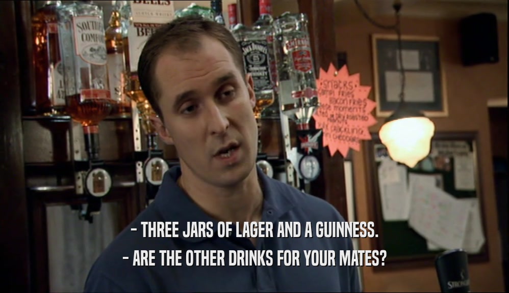 - THREE JARS OF LAGER AND A GUINNESS. - ARE THE OTHER DRINKS FOR YOUR MATES? 
