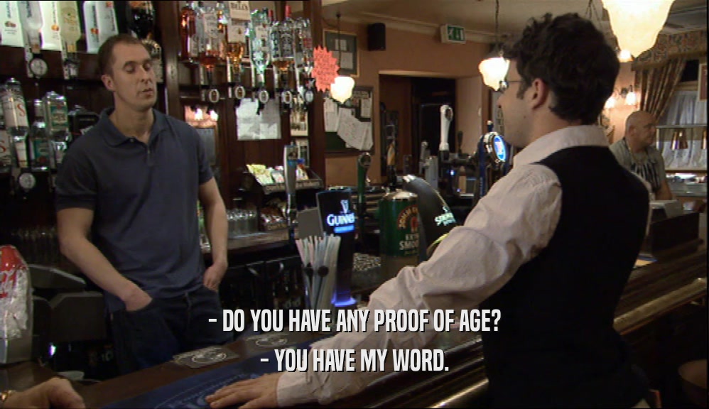 - DO YOU HAVE ANY PROOF OF AGE? - YOU HAVE MY WORD. 