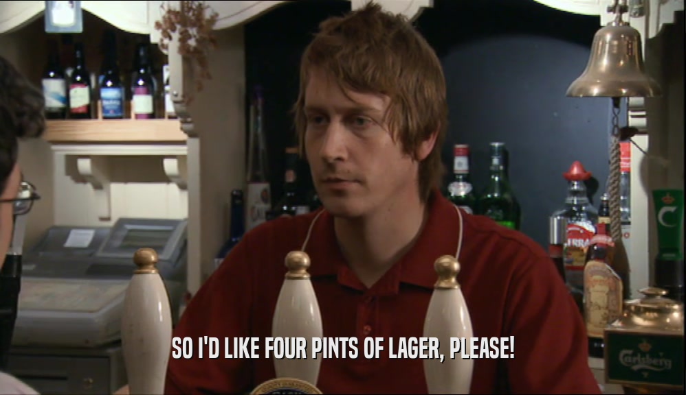 SO I'D LIKE FOUR PINTS OF LAGER, PLEASE!
  