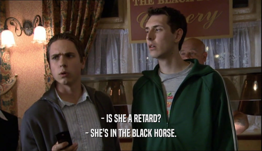 - IS SHE A RETARD? - SHE'S IN THE BLACK HORSE. 