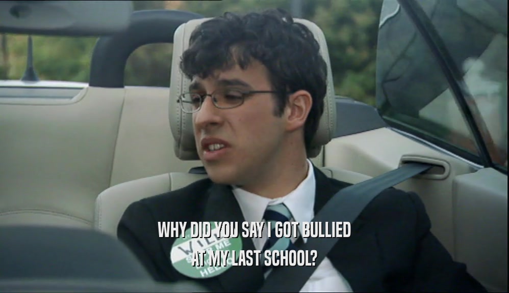 WHY DID YOU SAY I GOT BULLIED AT MY LAST SCHOOL? 