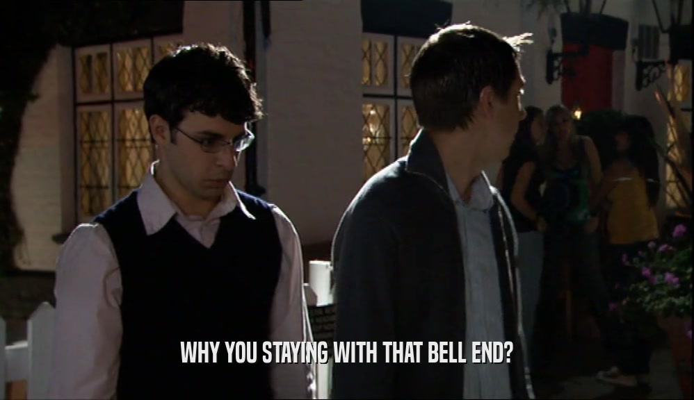 WHY YOU STAYING WITH THAT BELL END?  