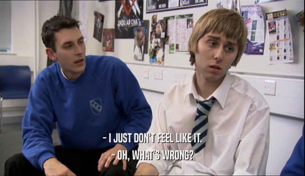 - I JUST DON'T FEEL LIKE IT. - OH, WHAT'S WRONG? 