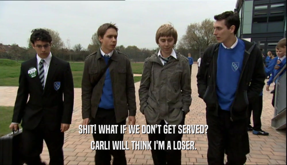 SHIT! WHAT IF WE DON'T GET SERVED? CARLI WILL THINK I'M A LOSER. 