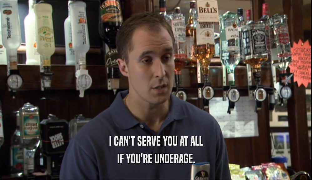 I CAN'T SERVE YOU AT ALL IF YOU'RE UNDERAGE. 